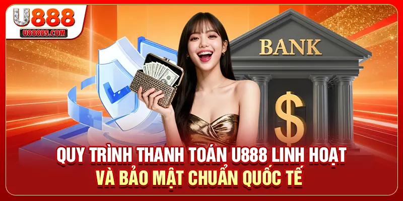 Quy trình thanh toán U888 linh hoạt và bảo mật chuẩn quốc tế